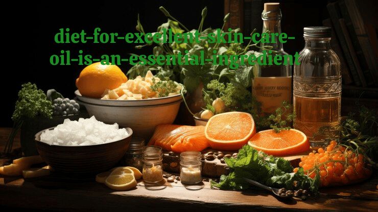 Diet for Excellent Skin Care: The Essential Role of Oil Diet for Excellent Skin Care: The Essential Role of Oil